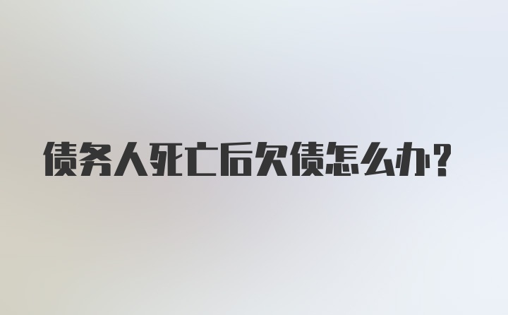 债务人死亡后欠债怎么办？