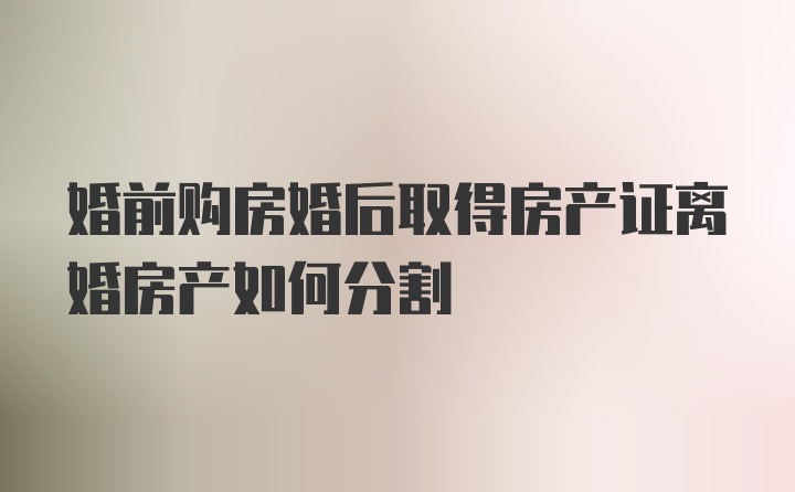 婚前购房婚后取得房产证离婚房产如何分割