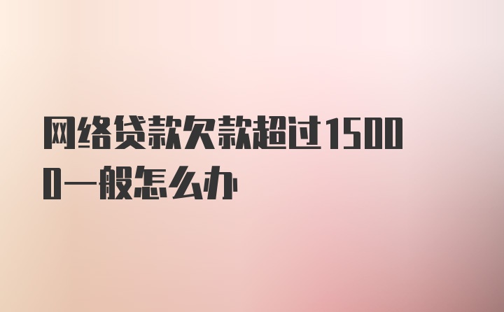 网络贷款欠款超过15000一般怎么办