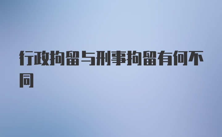 行政拘留与刑事拘留有何不同