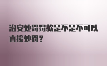 治安处罚罚款是不是不可以直接处罚？