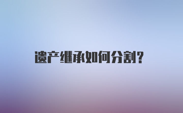 遗产继承如何分割？