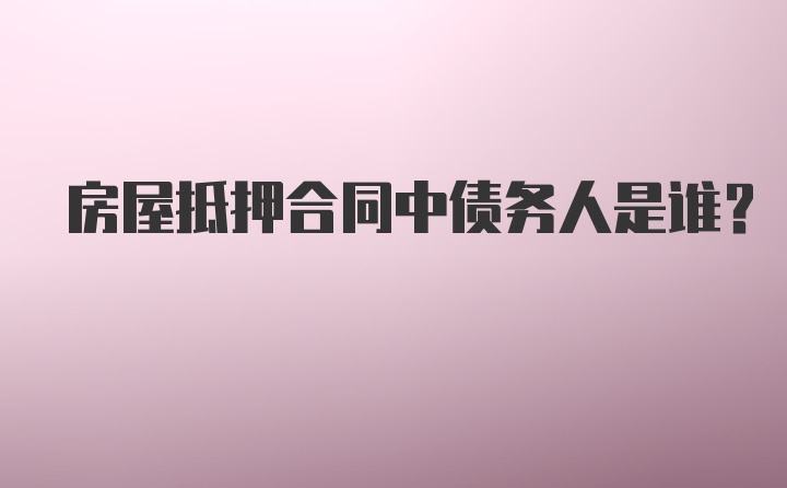 房屋抵押合同中债务人是谁?