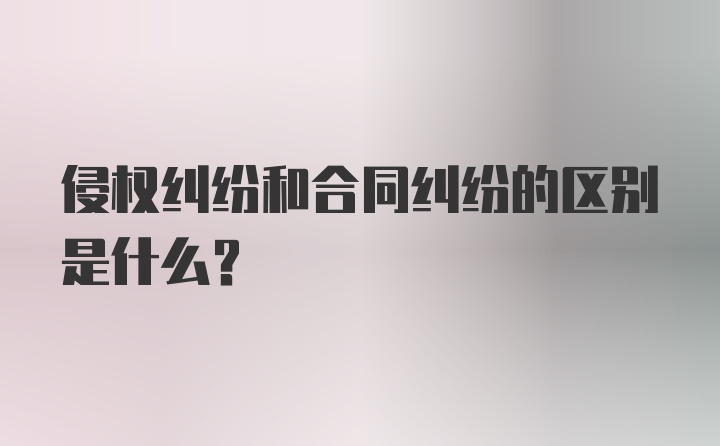 侵权纠纷和合同纠纷的区别是什么?