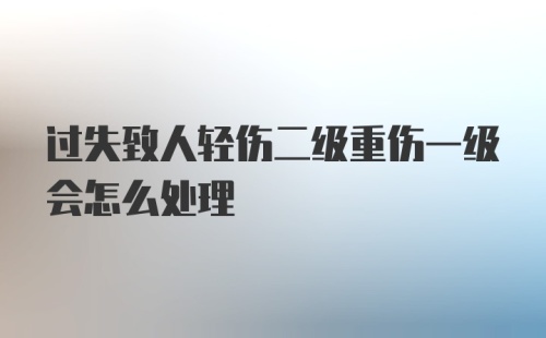 过失致人轻伤二级重伤一级会怎么处理