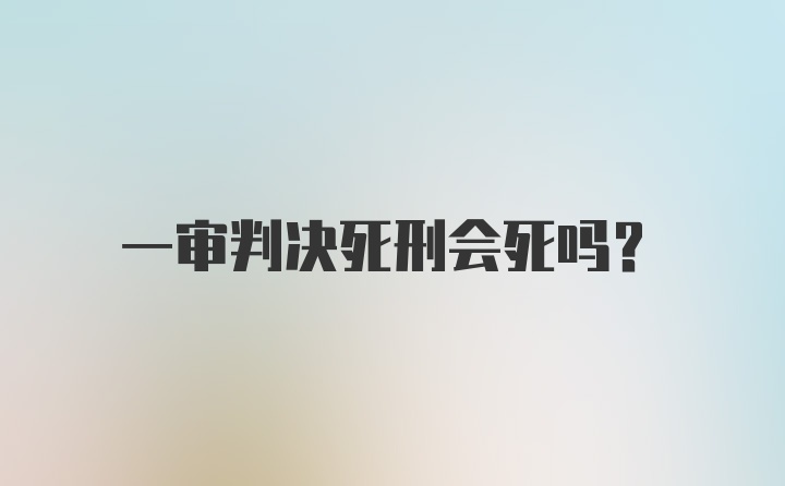 一审判决死刑会死吗?