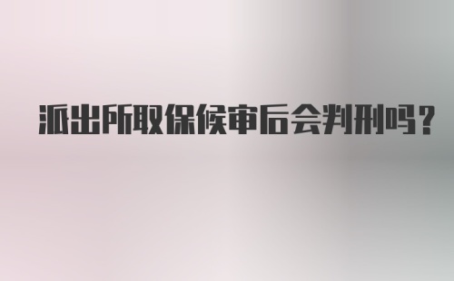 派出所取保候审后会判刑吗?