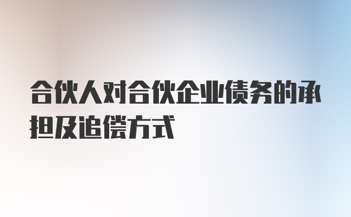 合伙人对合伙企业债务的承担及追偿方式