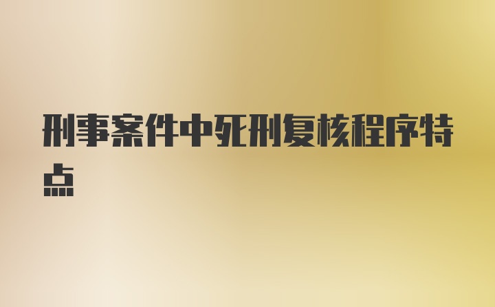 刑事案件中死刑复核程序特点