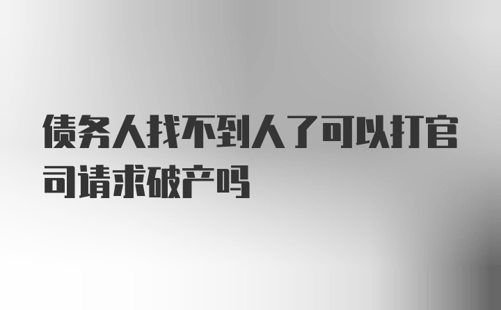 债务人找不到人了可以打官司请求破产吗