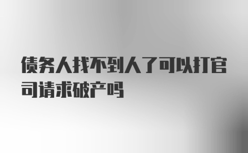 债务人找不到人了可以打官司请求破产吗