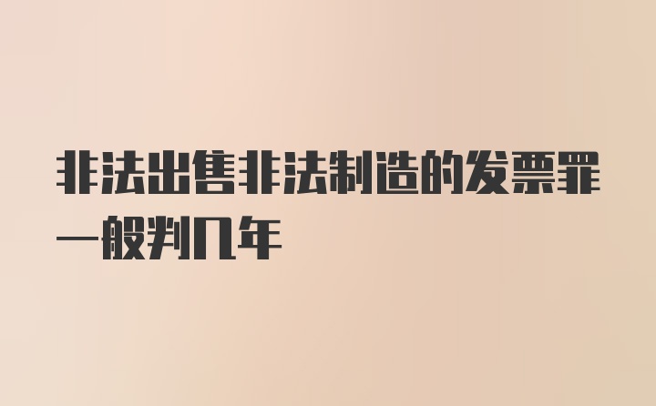 非法出售非法制造的发票罪一般判几年