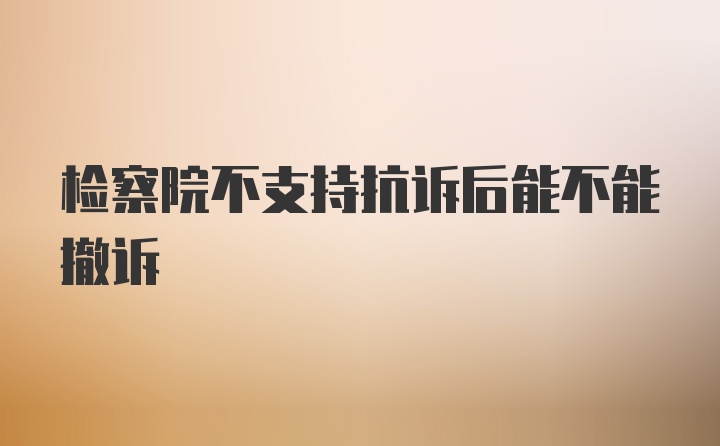 检察院不支持抗诉后能不能撤诉