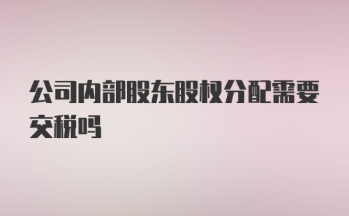 公司内部股东股权分配需要交税吗