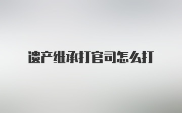 遗产继承打官司怎么打