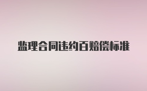 监理合同违约百赔偿标准