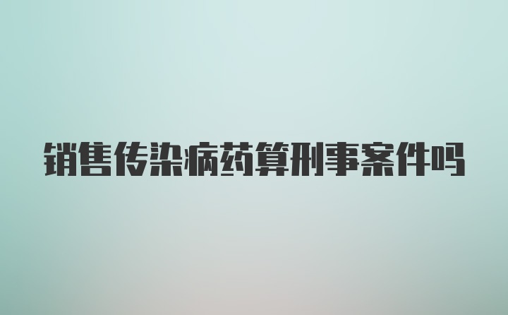 销售传染病药算刑事案件吗