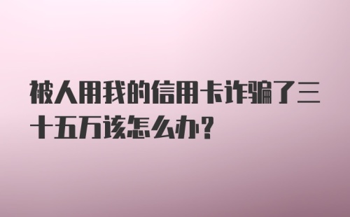 被人用我的信用卡诈骗了三十五万该怎么办？