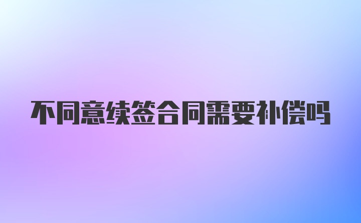 不同意续签合同需要补偿吗