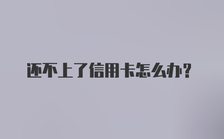 还不上了信用卡怎么办?