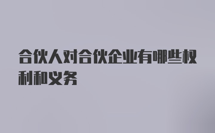 合伙人对合伙企业有哪些权利和义务