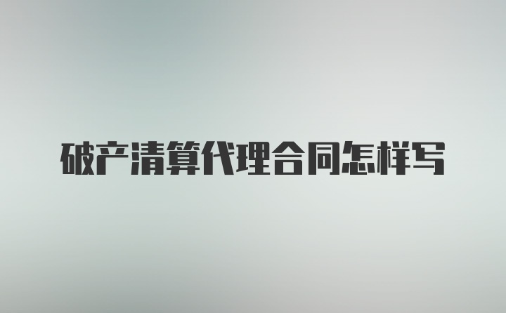 破产清算代理合同怎样写