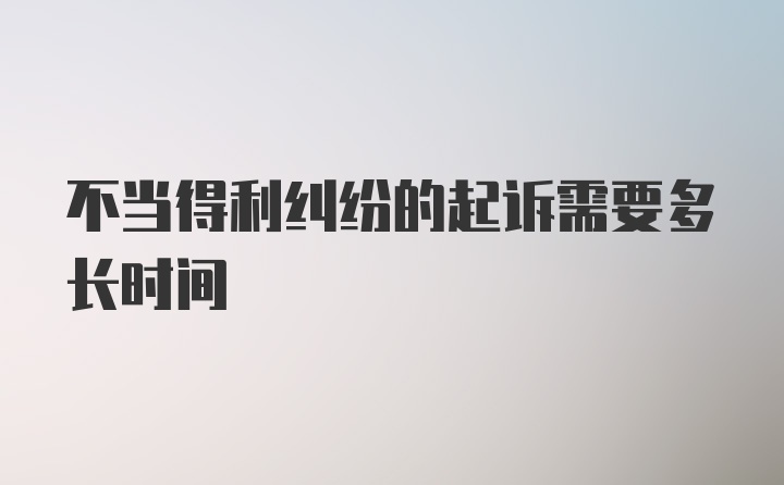 不当得利纠纷的起诉需要多长时间