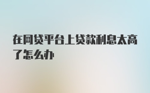 在网贷平台上贷款利息太高了怎么办