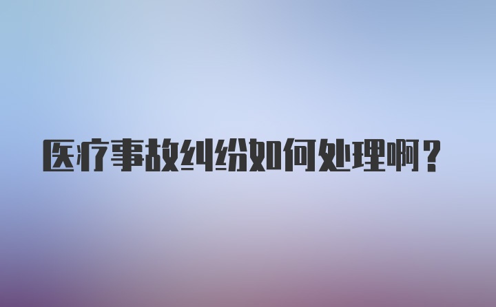 医疗事故纠纷如何处理啊?