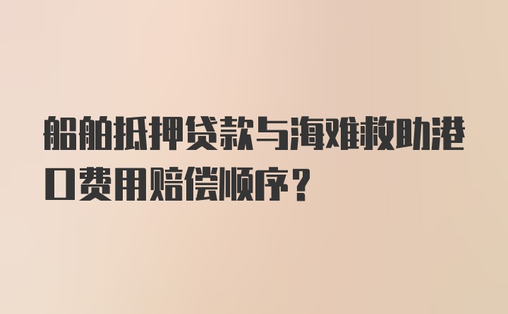 船舶抵押贷款与海难救助港口费用赔偿顺序？