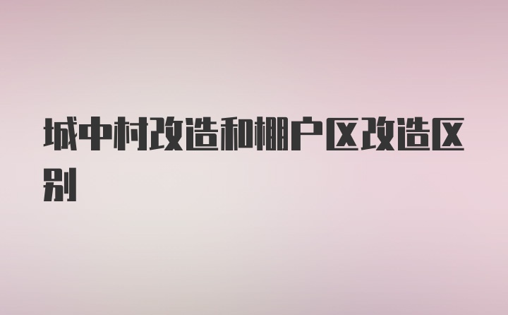 城中村改造和棚户区改造区别