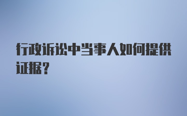 行政诉讼中当事人如何提供证据?