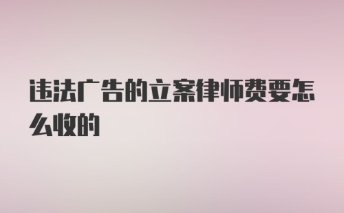 违法广告的立案律师费要怎么收的