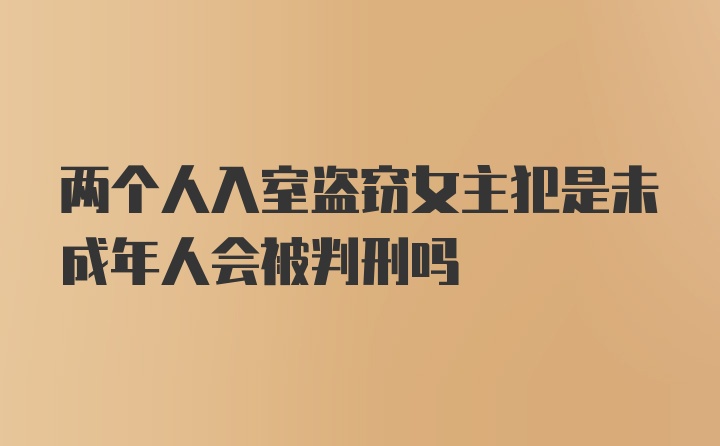 两个人入室盗窃女主犯是未成年人会被判刑吗