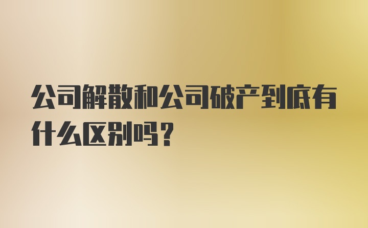 公司解散和公司破产到底有什么区别吗？