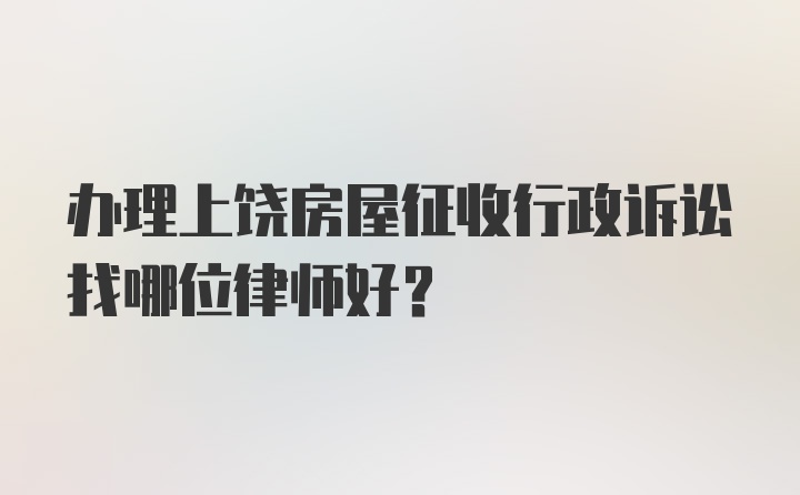 办理上饶房屋征收行政诉讼找哪位律师好？