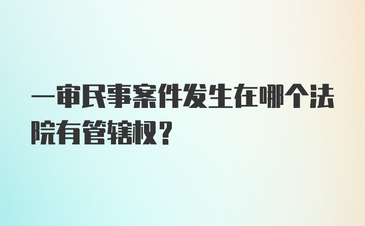 一审民事案件发生在哪个法院有管辖权？