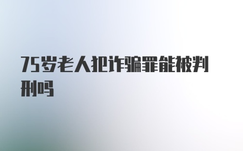 75岁老人犯诈骗罪能被判刑吗