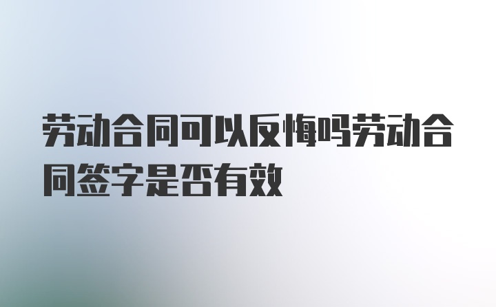 劳动合同可以反悔吗劳动合同签字是否有效