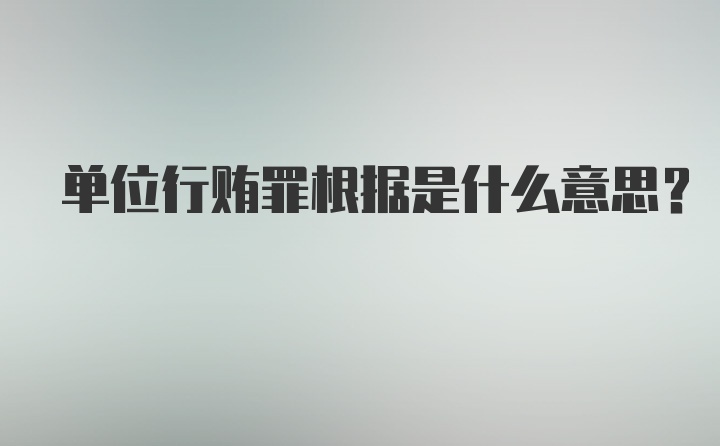 单位行贿罪根据是什么意思？