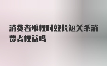 消费者维权时效长短关系消费者权益吗