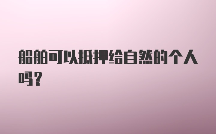 船舶可以抵押给自然的个人吗？