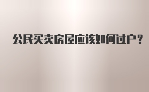 公民买卖房屋应该如何过户?