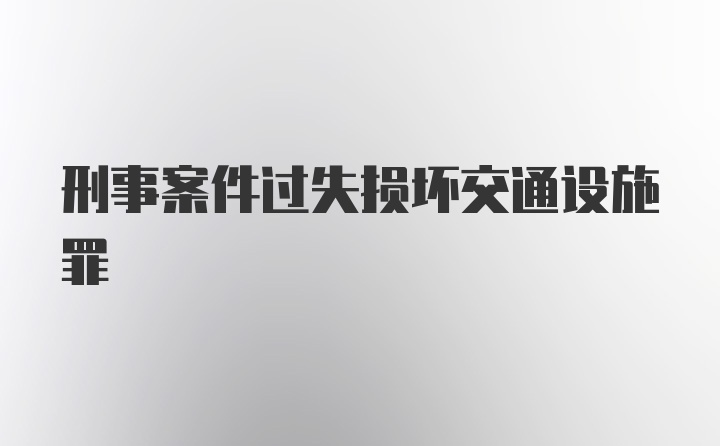 刑事案件过失损坏交通设施罪