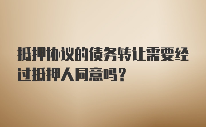 抵押协议的债务转让需要经过抵押人同意吗？