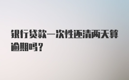 银行贷款一次性还清两天算逾期吗？