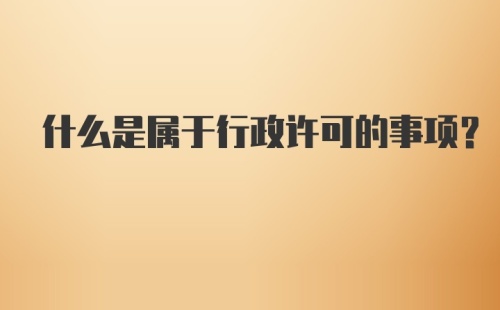 什么是属于行政许可的事项？