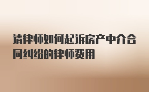 请律师如何起诉房产中介合同纠纷的律师费用