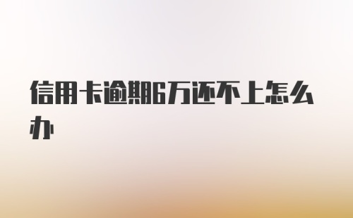 信用卡逾期6万还不上怎么办