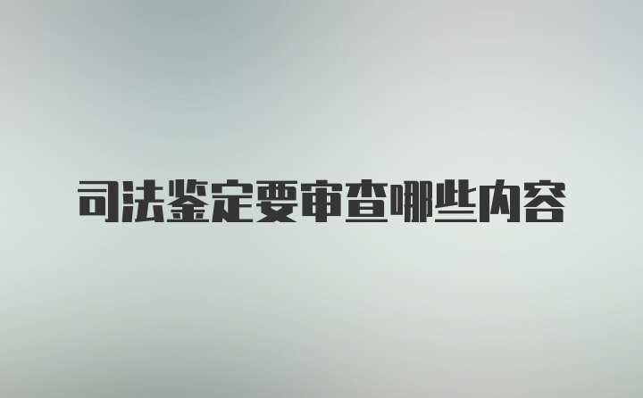 司法鉴定要审查哪些内容